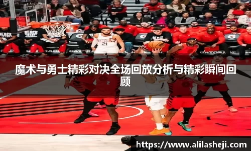 魔术与勇士精彩对决全场回放分析与精彩瞬间回顾