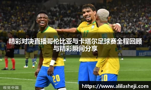 精彩对决直播哥伦比亚与卡塔尔足球赛全程回顾与精彩瞬间分享