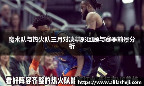魔术队与热火队三月对决精彩回顾与赛季前景分析
