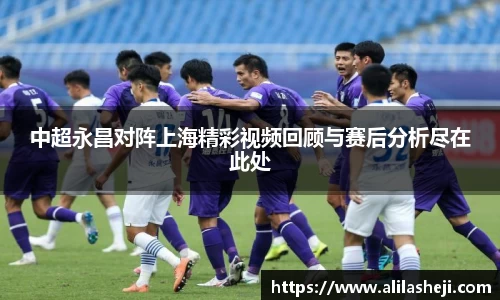 中超永昌对阵上海精彩视频回顾与赛后分析尽在此处