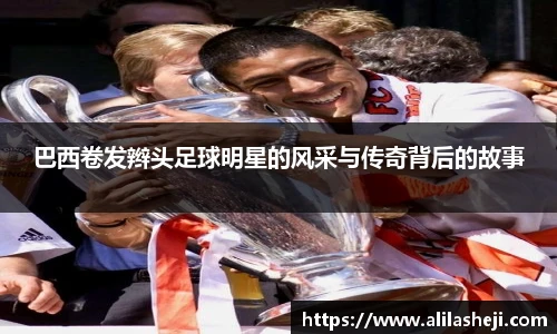 巴西卷发辫头足球明星的风采与传奇背后的故事